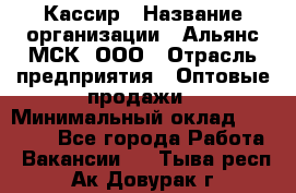 Кассир › Название организации ­ Альянс-МСК, ООО › Отрасль предприятия ­ Оптовые продажи › Минимальный оклад ­ 35 000 - Все города Работа » Вакансии   . Тыва респ.,Ак-Довурак г.